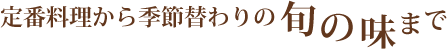定番料理から季節替わりの旬の味まで
